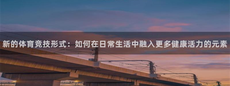 必一运动bsport体育：新的体育竞技形式：如何在日常生活中融入更多健康活力的元素